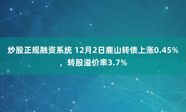 炒股正规融资系统 12月2日鹿山转债上涨0.45%，转股溢价率3.7%