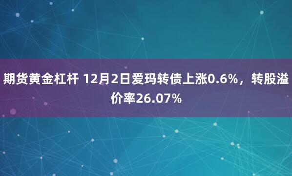 期货黄金杠杆 12月2日爱玛转债上涨0.6%，转股溢价率26.07%