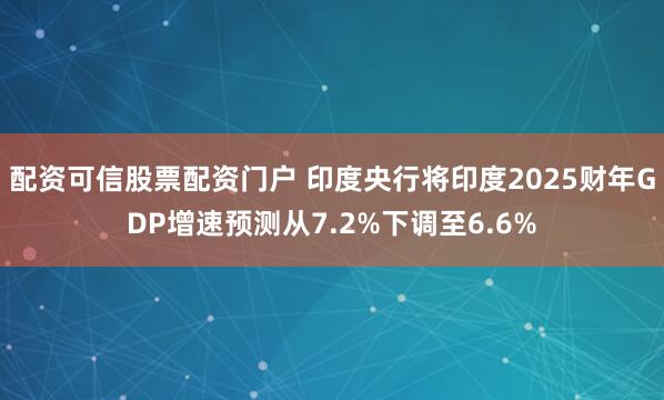 配资可信股票配资门户 印度央行将印度2025财年GDP增速预测从7.2%下调至6.6%