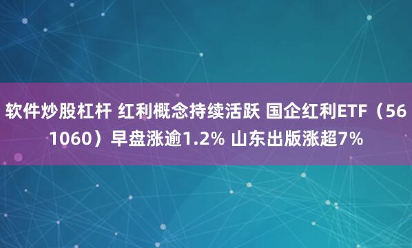 软件炒股杠杆 红利概念持续活跃 国企红利ETF（561060）早盘涨逾1.2% 山东出版涨超7%