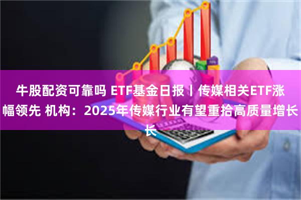 牛股配资可靠吗 ETF基金日报丨传媒相关ETF涨幅领先 机构：2025年传媒行业有望重拾高质量增长