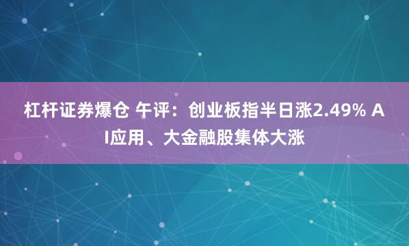 杠杆证券爆仓 午评：创业板指半日涨2.49% AI应用、大金融股集体大涨