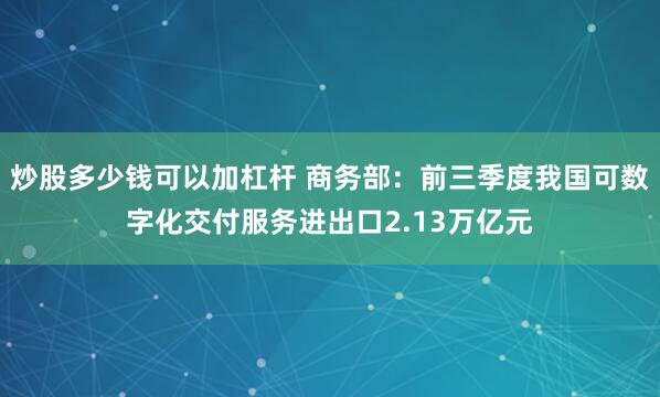 炒股多少钱可以加杠杆 商务部：前三季度我国可数字化交付服务进出口2.13万亿元