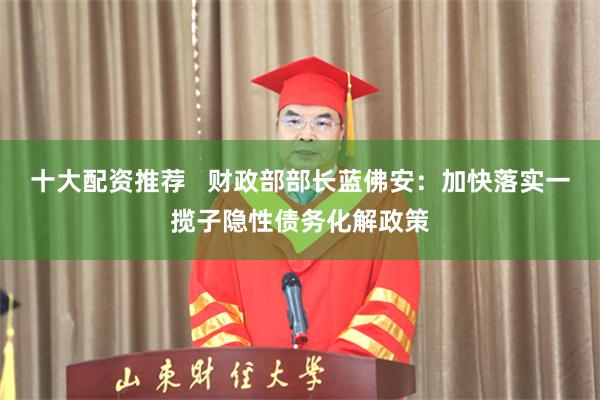 十大配资推荐   财政部部长蓝佛安：加快落实一揽子隐性债务化解政策