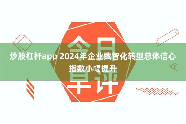 炒股杠杆app 2024年企业数智化转型总体信心指数小幅提升