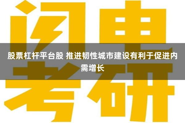 股票杠杆平台股 推进韧性城市建设有利于促进内需增长