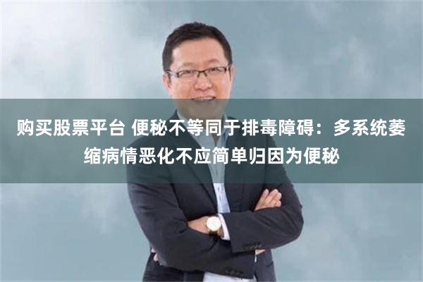 购买股票平台 便秘不等同于排毒障碍：多系统萎缩病情恶化不应简单归因为便秘