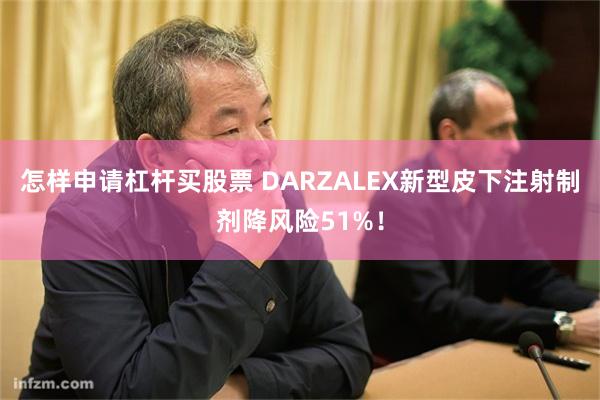 怎样申请杠杆买股票 DARZALEX新型皮下注射制剂降风险51%！