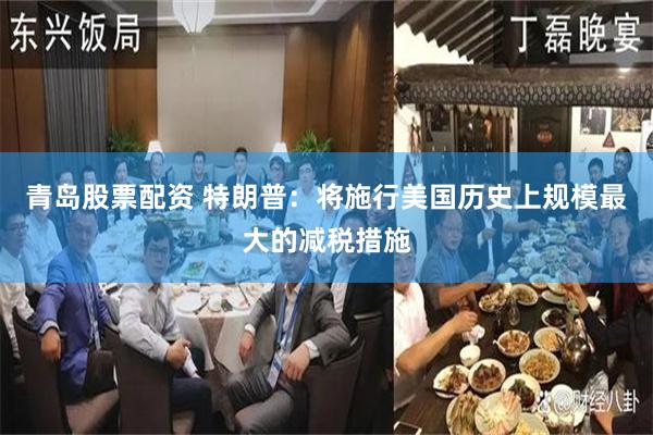 青岛股票配资 特朗普：将施行美国历史上规模最大的减税措施