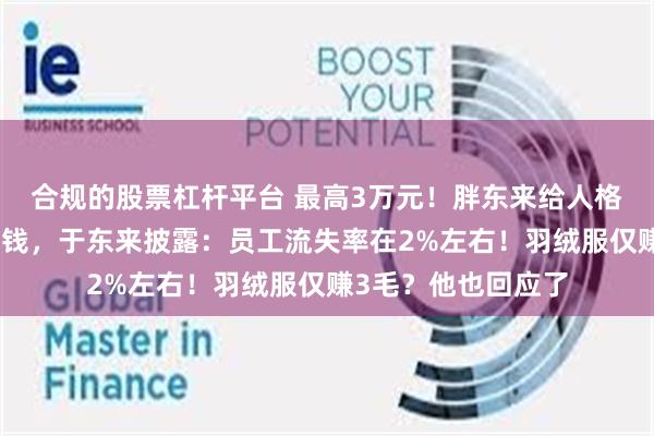 合规的股票杠杆平台 最高3万元！胖东来给人格尊严受侵犯员工发钱，于东来披露：员工流失率在2%左右！羽绒服仅赚3毛？他也回应了