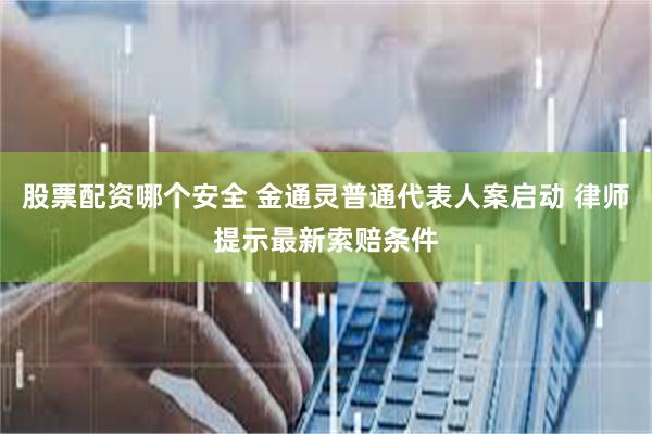 股票配资哪个安全 金通灵普通代表人案启动 律师提示最新索赔条件