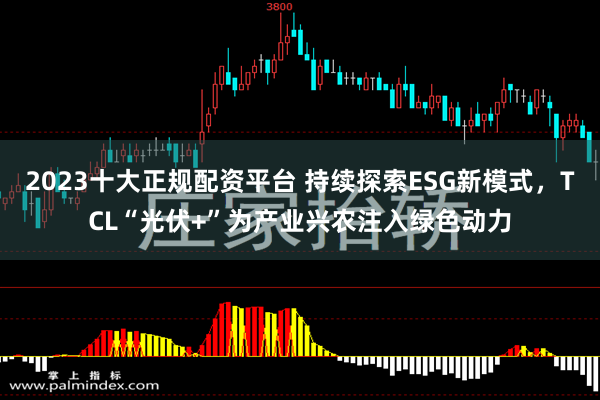 2023十大正规配资平台 持续探索ESG新模式，TCL“光伏+”为产业兴农注入绿色动力