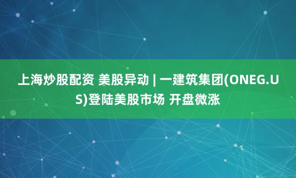 上海炒股配资 美股异动 | 一建筑集团(ONEG.US)登陆美股市场 开盘微涨