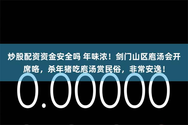 炒股配资资金安全吗 年味浓！剑门山区庖汤会开席咯，杀年猪吃庖汤赏民俗，非常安逸！