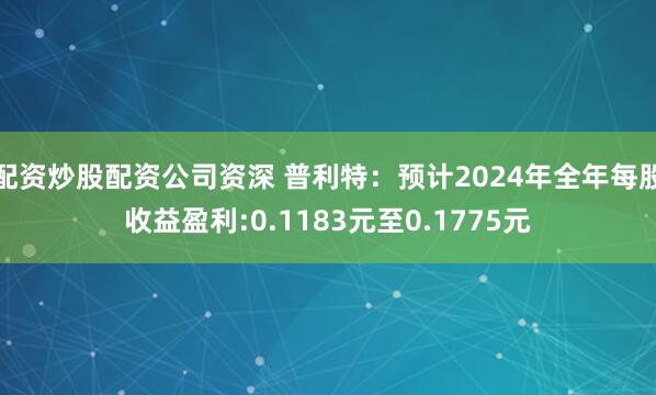 配资炒股配资公司资深 普利特：预计2024年全年每股收益盈利:0.1183元至0.1775元