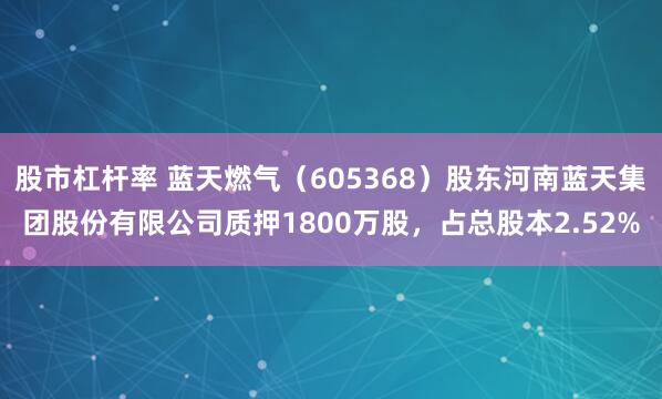 股市杠杆率 蓝天燃气（605368）股东河南蓝天集团股份有限公司质押1800万股，占总股本2.52%