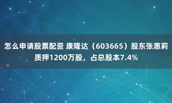 怎么申请股票配资 康隆达（603665）股东张惠莉质押1200万股，占总股本7.4%