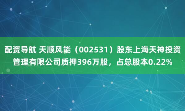 配资导航 天顺风能（002531）股东上海天神投资管理有限公司质押396万股，占总股本0.22%