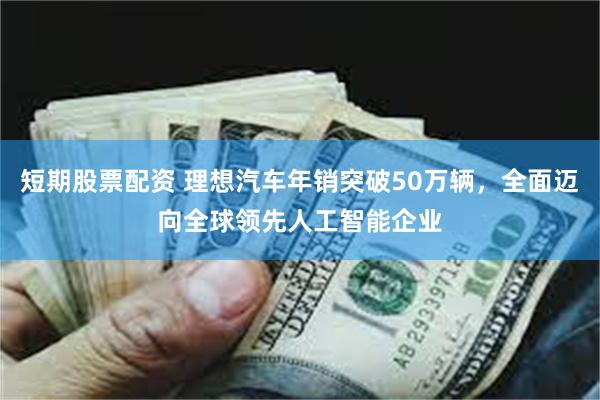 短期股票配资 理想汽车年销突破50万辆，全面迈向全球领先人工智能企业