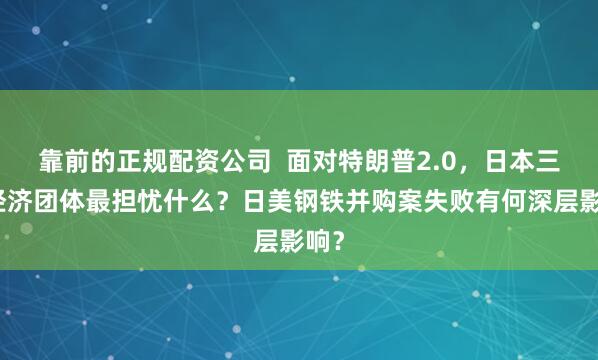 靠前的正规配资公司  面对特朗普2.0，日本三大经济团体最担忧什么？日美钢铁并购案失败有何深层影响？