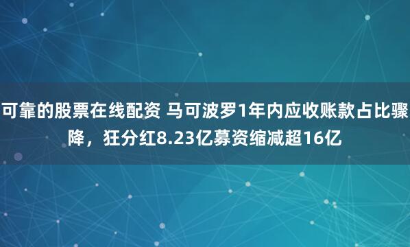 可靠的股票在线配资 马可波罗1年内应收账款占比骤降，狂分红8.23亿募资缩减超16亿