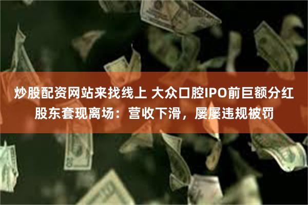 炒股配资网站来找线上 大众口腔IPO前巨额分红股东套现离场：营收下滑，屡屡违规被罚