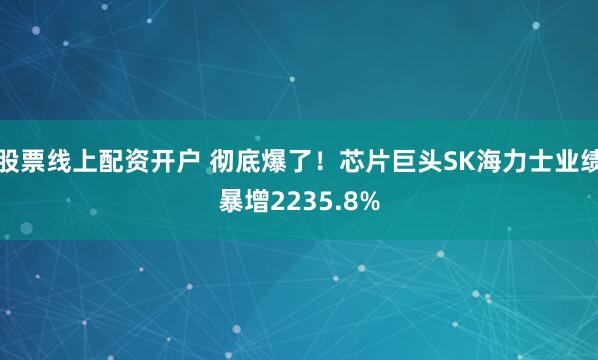 股票线上配资开户 彻底爆了！芯片巨头SK海力士业绩暴增2235.8%