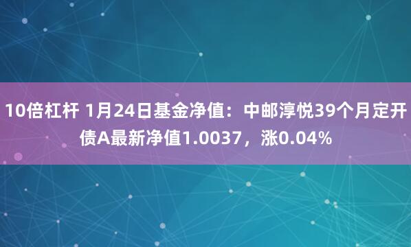 10倍杠杆 1月24日基金净值：中邮淳悦39个月定开债A最新净值1.0037，涨0.04%