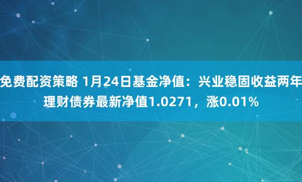 免费配资策略 1月24日基金净值：兴业稳固收益两年理财债券最新净值1.0271，涨0.01%