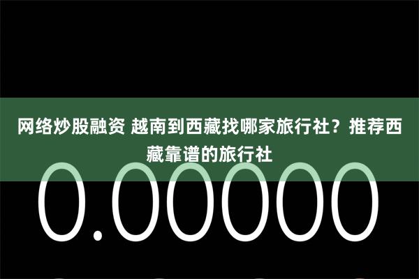 网络炒股融资 越南到西藏找哪家旅行社？推荐西藏靠谱的旅行社