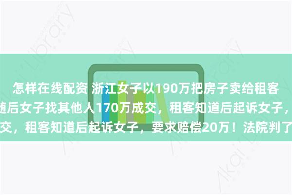 怎样在线配资 浙江女子以190万把房子卖给租客，租客觉得贵拒绝了，随后女子找其他人170万成交，租客知道后起诉女子，要求赔偿20万！法院判了