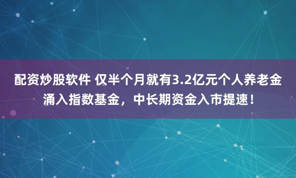 配资炒股软件 仅半个月就有3.2亿元个人养老金涌入指数基金，中长期资金入市提速！