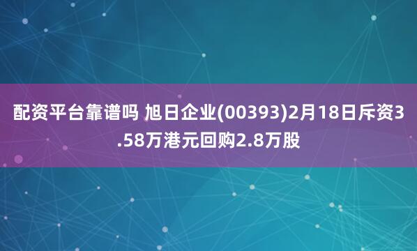 配资平台靠谱吗 旭日企业(00393)2月18日斥资3.58万港元回购2.8万股