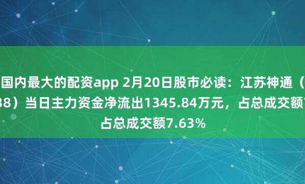 国内最大的配资app 2月20日股市必读：江苏神通（002438）当日主力资金净流出1345.84万元，占总成交额7.63%