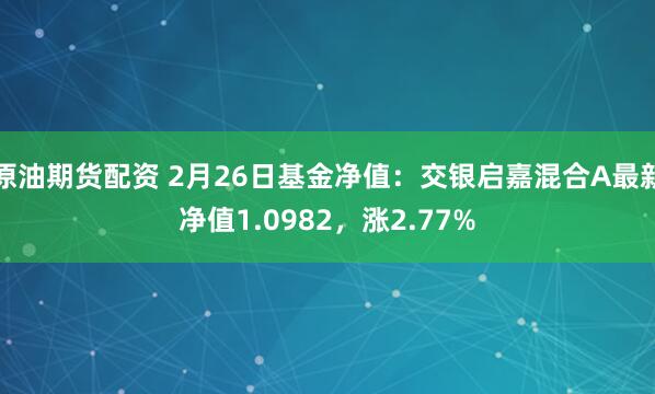 原油期货配资 2月26日基金净值：交银启嘉混合A最新净值1.0982，涨2.77%