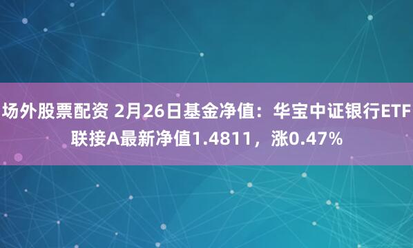 场外股票配资 2月26日基金净值：华宝中证银行ETF联接A最新净值1.4811，涨0.47%