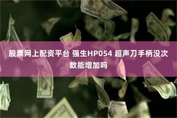 股票网上配资平台 强生HP054 超声刀手柄没次数能增加吗