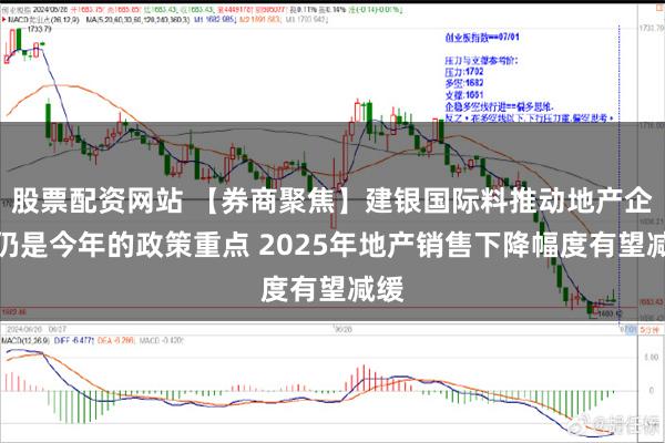 股票配资网站 【券商聚焦】建银国际料推动地产企稳仍是今年的政策重点 2025年地产销售下降幅度有望减缓