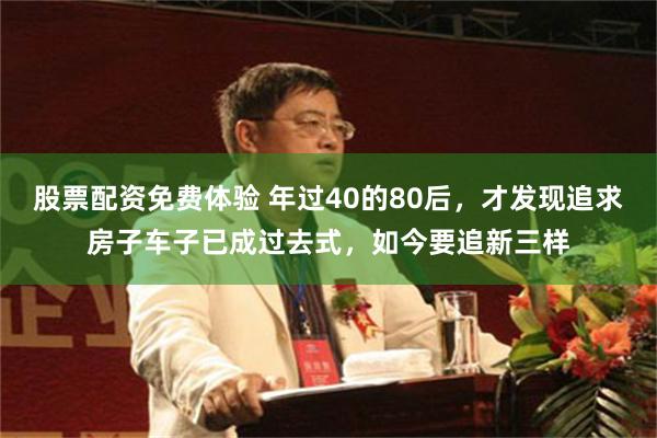 股票配资免费体验 年过40的80后，才发现追求房子车子已成过去式，如今要追新三样