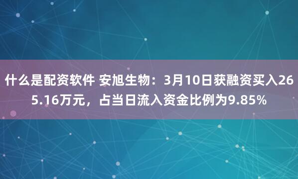 什么是配资软件 安旭生物：3月10日获融资买入265.16万元，占当日流入资金比例为9.85%