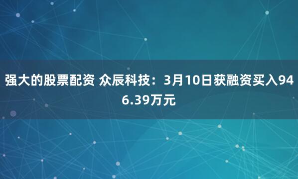 强大的股票配资 众辰科技：3月10日获融资买入946.39万元