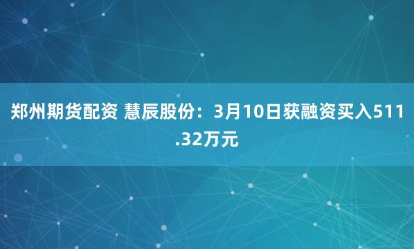 郑州期货配资 慧辰股份：3月10日获融资买入511.32万元