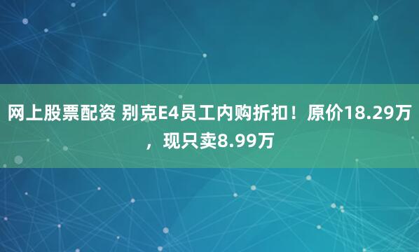 网上股票配资 别克E4员工内购折扣！原价18.29万，现只卖8.99万