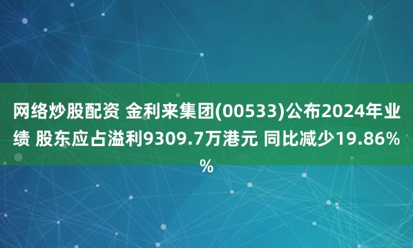 网络炒股配资 金利来集团(00533)公布2024年业绩 股东应占溢利9309.7万港元 同比减少19.86%