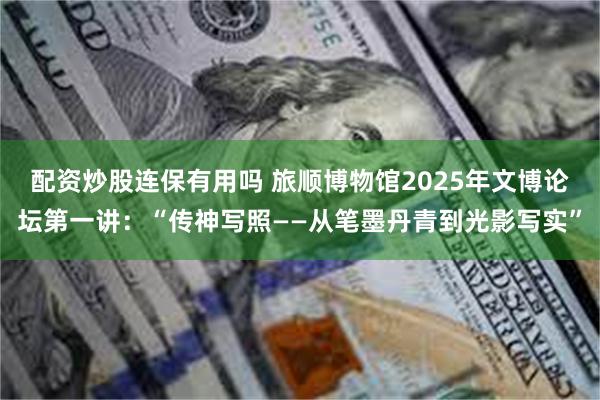 配资炒股连保有用吗 旅顺博物馆2025年文博论坛第一讲：“传神写照——从笔墨丹青到光影写实”