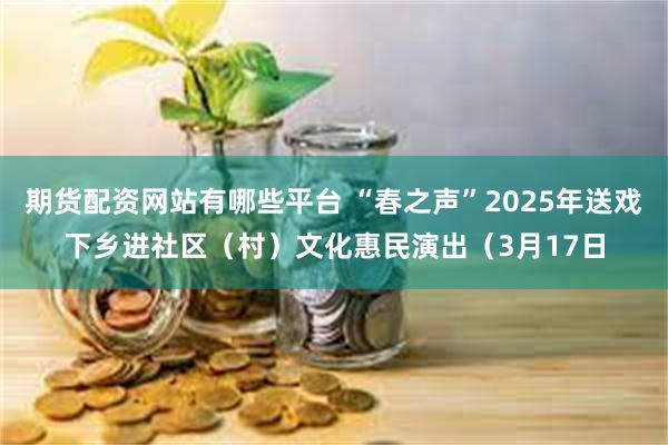 期货配资网站有哪些平台 “春之声”2025年送戏下乡进社区（村）文化惠民演出（3月17日