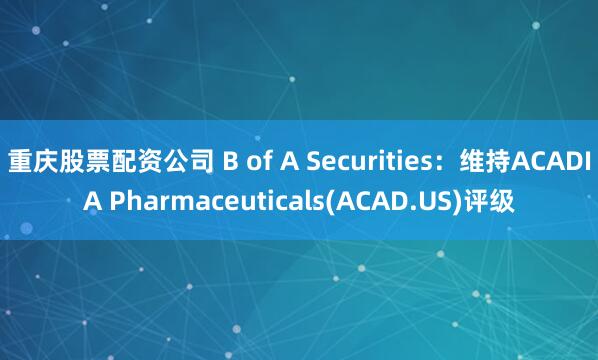 重庆股票配资公司 B of A Securities：维持ACADIA Pharmaceuticals(ACAD.US)评级