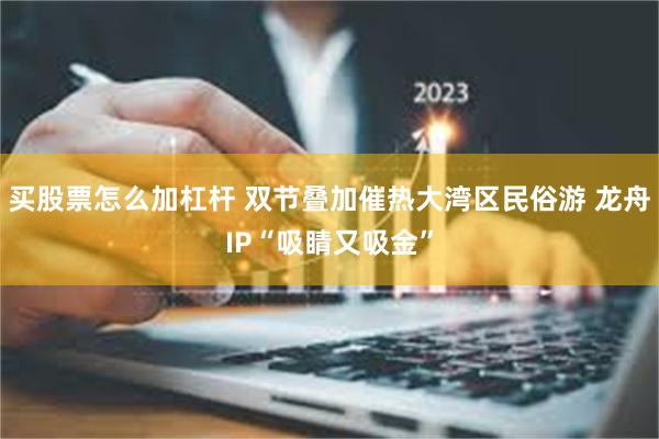 买股票怎么加杠杆 双节叠加催热大湾区民俗游 龙舟IP“吸睛又吸金”