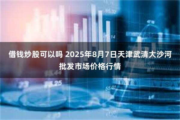 借钱炒股可以吗 2025年8月7日天津武清大沙河批发市场价格行情
