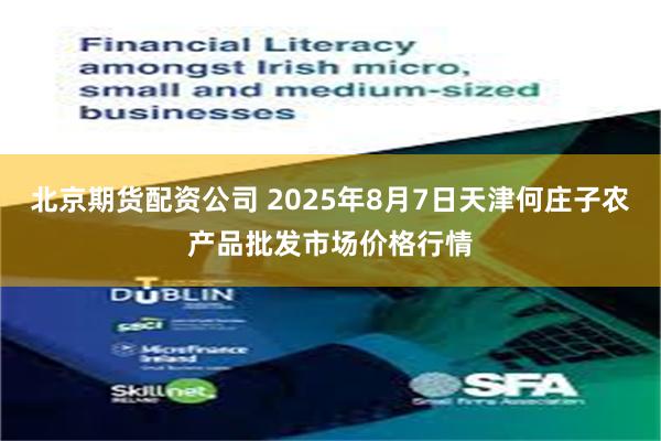 北京期货配资公司 2025年8月7日天津何庄子农产品批发市场价格行情